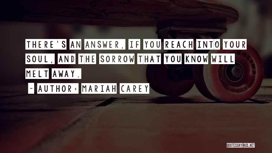 Mariah Carey Quotes: There's An Answer, If You Reach Into Your Soul, And The Sorrow That You Know Will Melt Away.