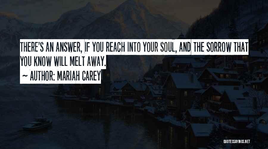 Mariah Carey Quotes: There's An Answer, If You Reach Into Your Soul, And The Sorrow That You Know Will Melt Away.