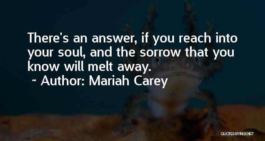 Mariah Carey Quotes: There's An Answer, If You Reach Into Your Soul, And The Sorrow That You Know Will Melt Away.