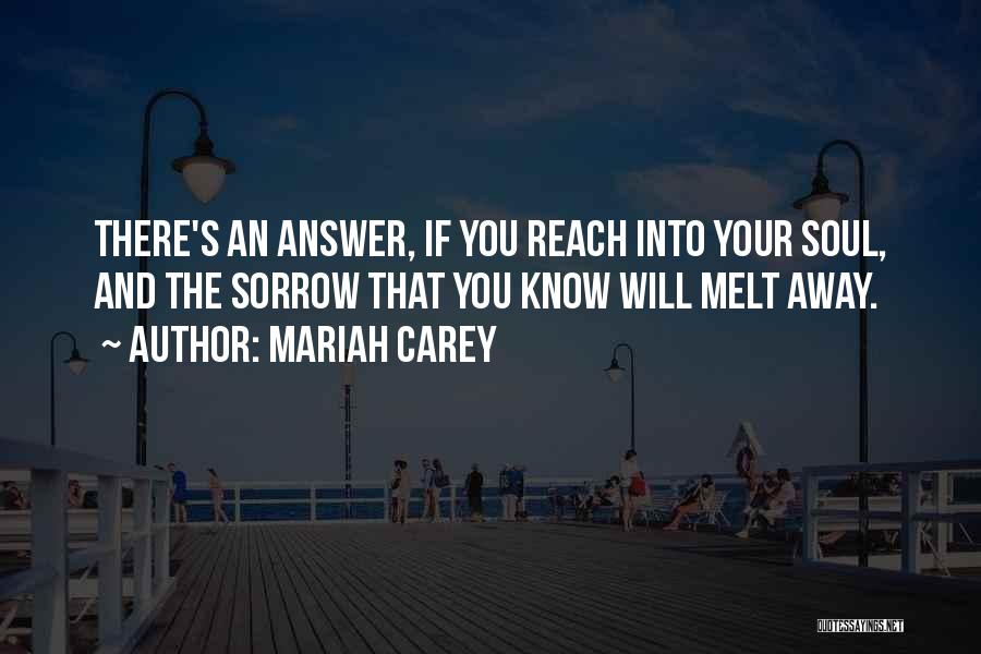 Mariah Carey Quotes: There's An Answer, If You Reach Into Your Soul, And The Sorrow That You Know Will Melt Away.