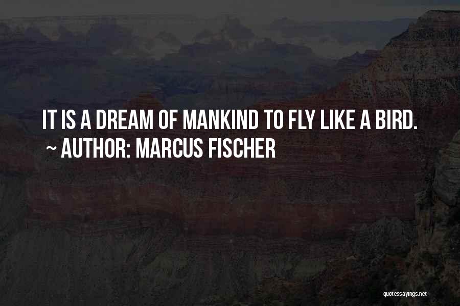 Marcus Fischer Quotes: It Is A Dream Of Mankind To Fly Like A Bird.