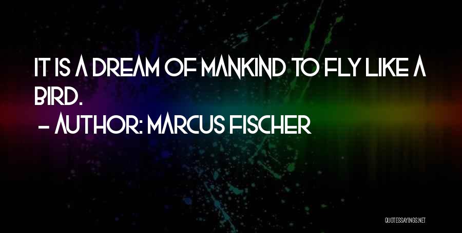 Marcus Fischer Quotes: It Is A Dream Of Mankind To Fly Like A Bird.