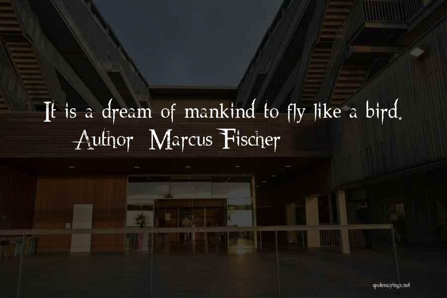 Marcus Fischer Quotes: It Is A Dream Of Mankind To Fly Like A Bird.