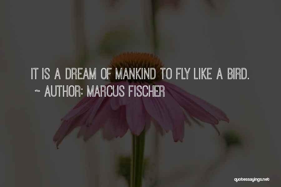 Marcus Fischer Quotes: It Is A Dream Of Mankind To Fly Like A Bird.