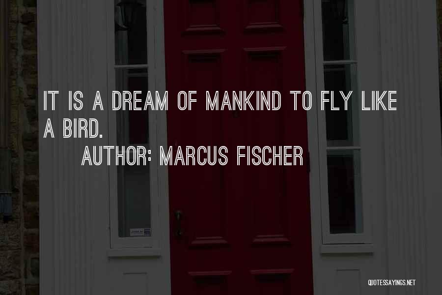 Marcus Fischer Quotes: It Is A Dream Of Mankind To Fly Like A Bird.