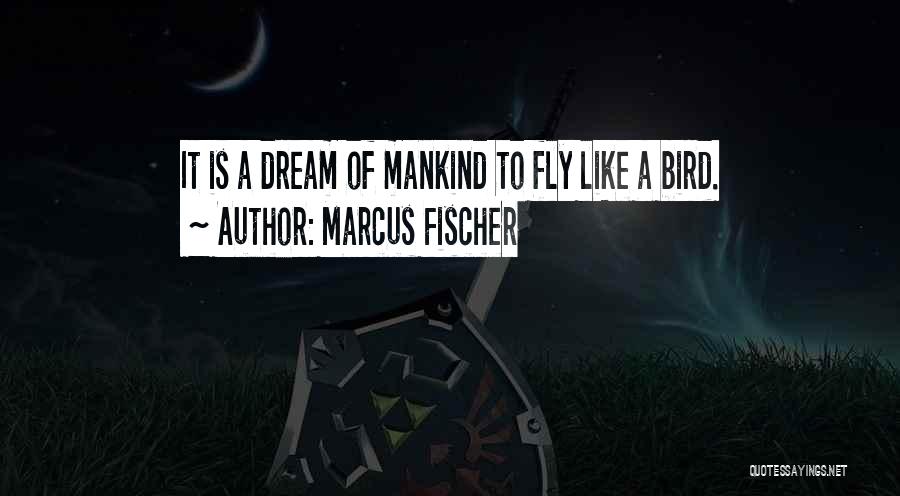 Marcus Fischer Quotes: It Is A Dream Of Mankind To Fly Like A Bird.