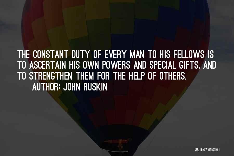 John Ruskin Quotes: The Constant Duty Of Every Man To His Fellows Is To Ascertain His Own Powers And Special Gifts, And To