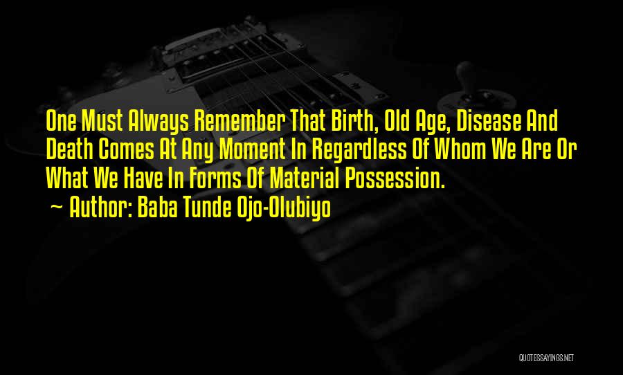 Baba Tunde Ojo-Olubiyo Quotes: One Must Always Remember That Birth, Old Age, Disease And Death Comes At Any Moment In Regardless Of Whom We