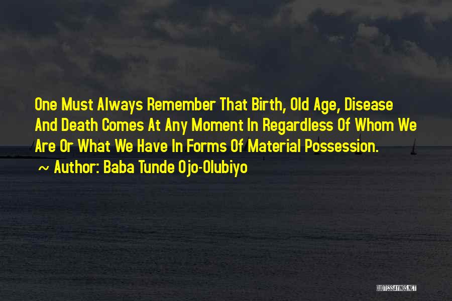 Baba Tunde Ojo-Olubiyo Quotes: One Must Always Remember That Birth, Old Age, Disease And Death Comes At Any Moment In Regardless Of Whom We