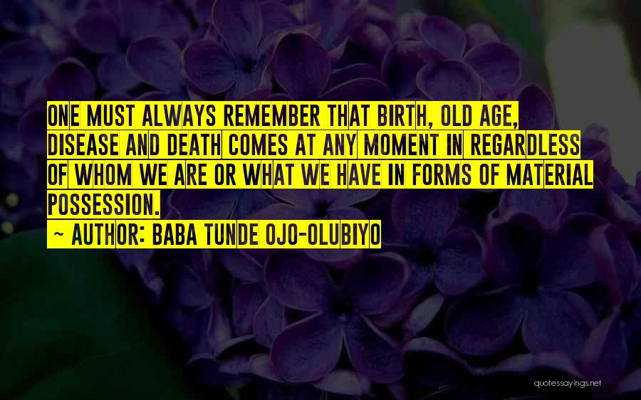 Baba Tunde Ojo-Olubiyo Quotes: One Must Always Remember That Birth, Old Age, Disease And Death Comes At Any Moment In Regardless Of Whom We