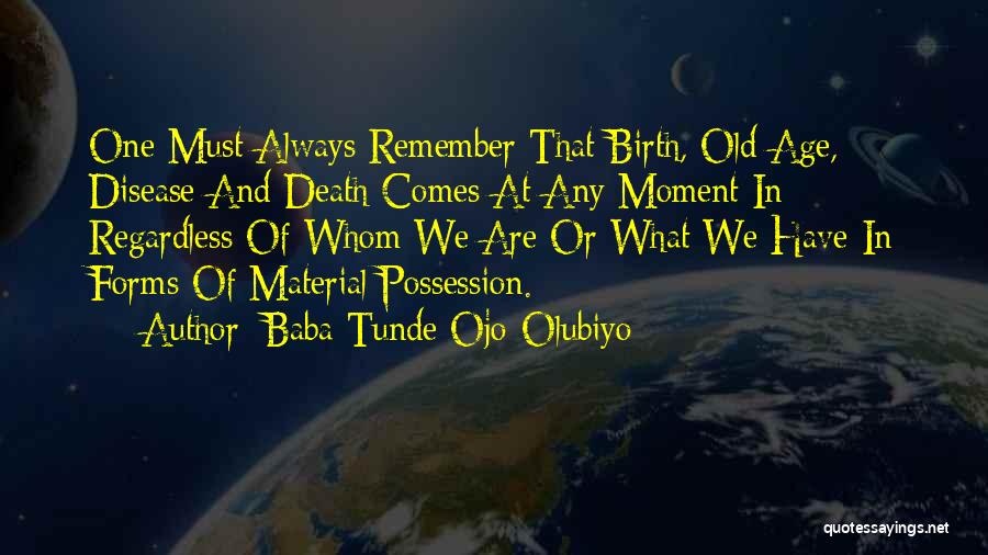 Baba Tunde Ojo-Olubiyo Quotes: One Must Always Remember That Birth, Old Age, Disease And Death Comes At Any Moment In Regardless Of Whom We