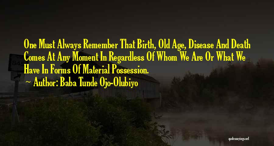 Baba Tunde Ojo-Olubiyo Quotes: One Must Always Remember That Birth, Old Age, Disease And Death Comes At Any Moment In Regardless Of Whom We