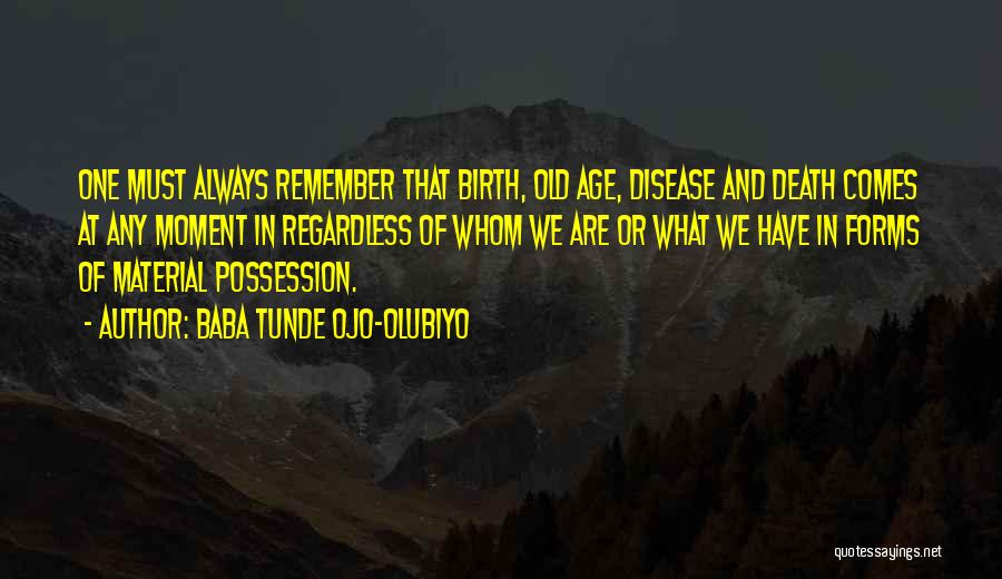 Baba Tunde Ojo-Olubiyo Quotes: One Must Always Remember That Birth, Old Age, Disease And Death Comes At Any Moment In Regardless Of Whom We