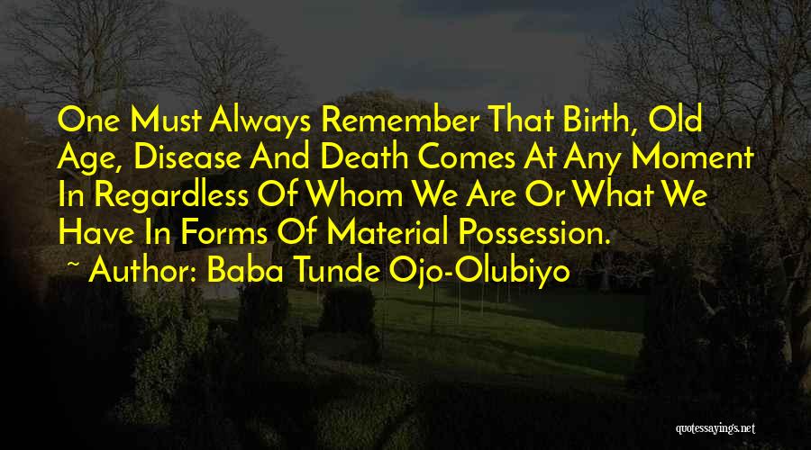 Baba Tunde Ojo-Olubiyo Quotes: One Must Always Remember That Birth, Old Age, Disease And Death Comes At Any Moment In Regardless Of Whom We