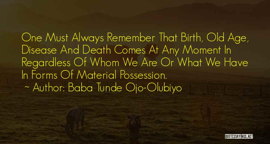 Baba Tunde Ojo-Olubiyo Quotes: One Must Always Remember That Birth, Old Age, Disease And Death Comes At Any Moment In Regardless Of Whom We