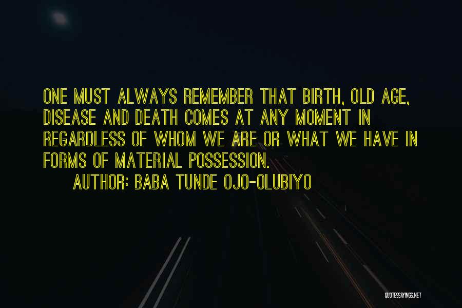 Baba Tunde Ojo-Olubiyo Quotes: One Must Always Remember That Birth, Old Age, Disease And Death Comes At Any Moment In Regardless Of Whom We