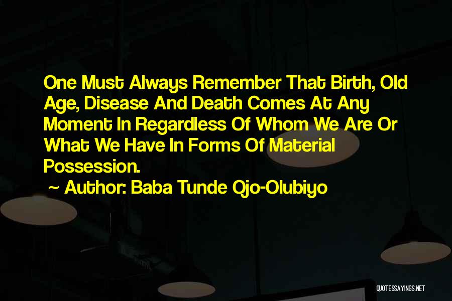 Baba Tunde Ojo-Olubiyo Quotes: One Must Always Remember That Birth, Old Age, Disease And Death Comes At Any Moment In Regardless Of Whom We