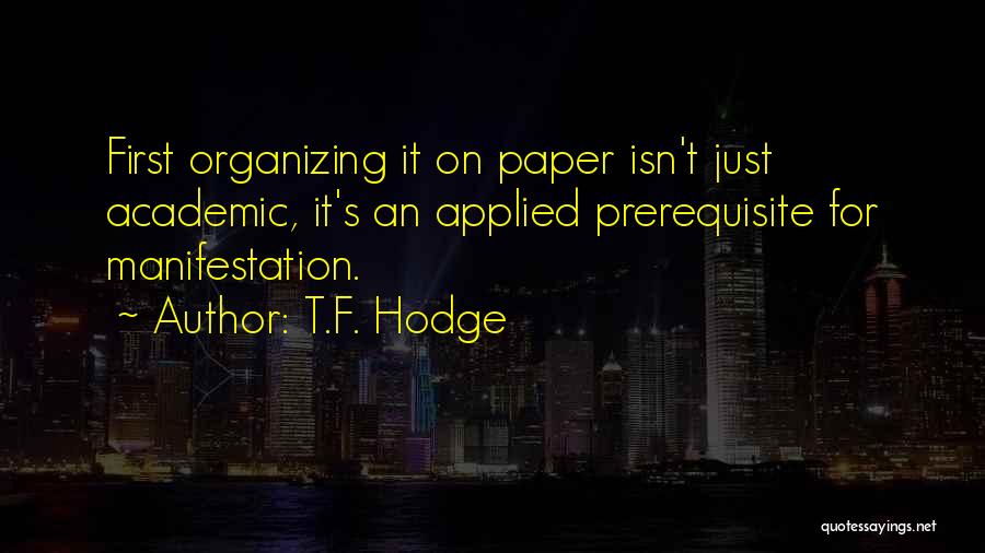 T.F. Hodge Quotes: First Organizing It On Paper Isn't Just Academic, It's An Applied Prerequisite For Manifestation.