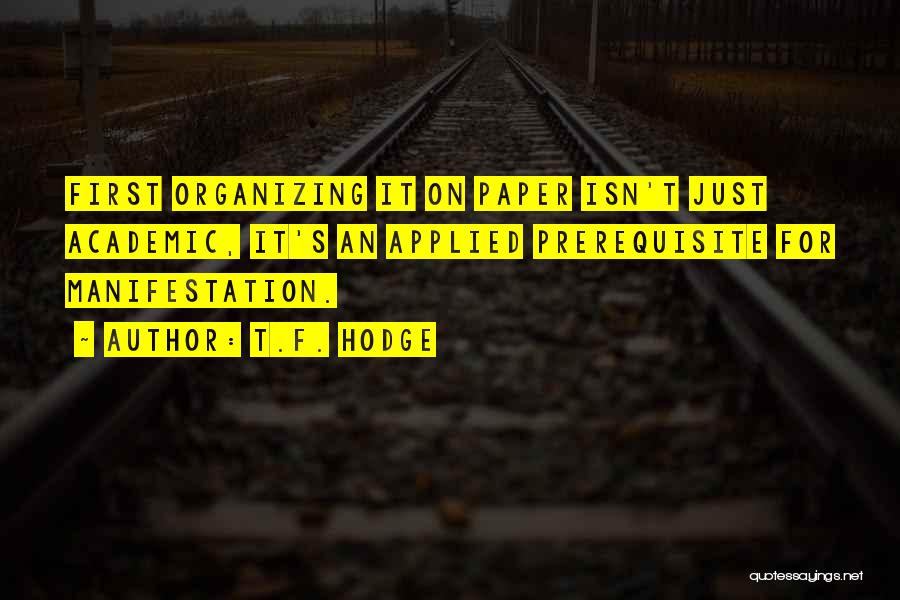 T.F. Hodge Quotes: First Organizing It On Paper Isn't Just Academic, It's An Applied Prerequisite For Manifestation.