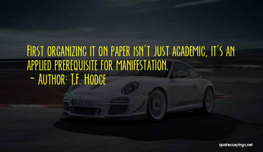 T.F. Hodge Quotes: First Organizing It On Paper Isn't Just Academic, It's An Applied Prerequisite For Manifestation.