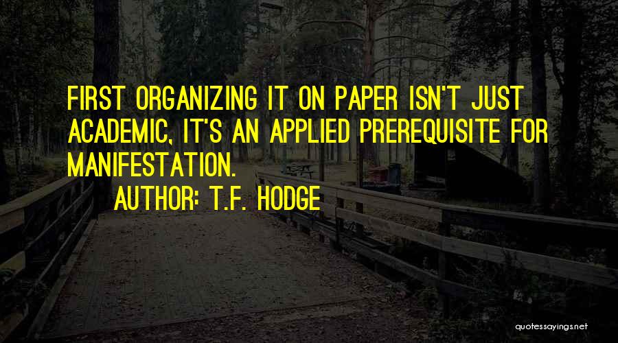 T.F. Hodge Quotes: First Organizing It On Paper Isn't Just Academic, It's An Applied Prerequisite For Manifestation.