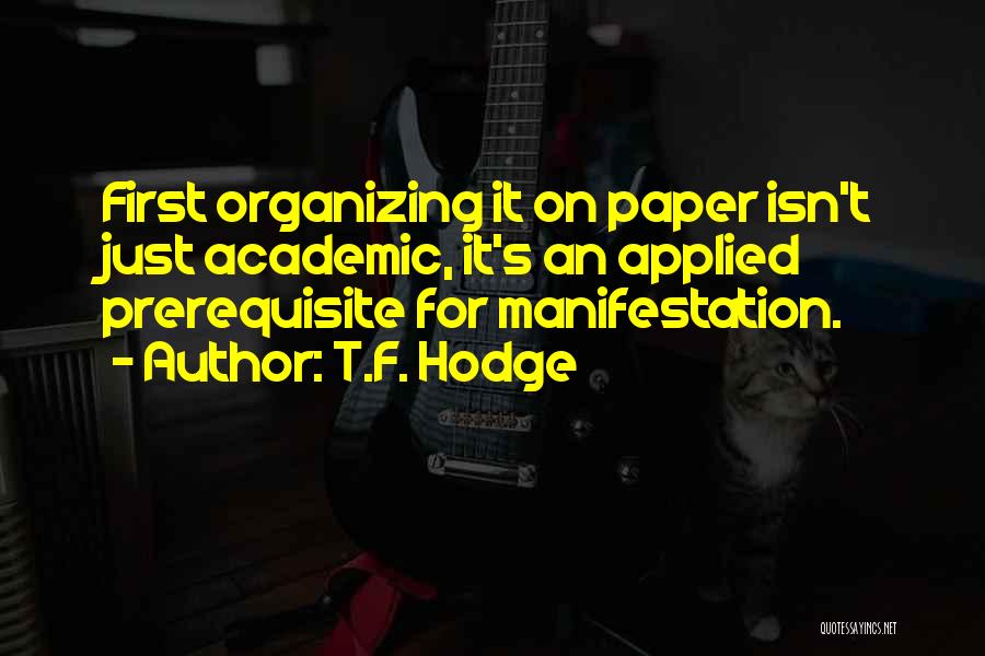 T.F. Hodge Quotes: First Organizing It On Paper Isn't Just Academic, It's An Applied Prerequisite For Manifestation.