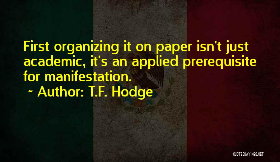 T.F. Hodge Quotes: First Organizing It On Paper Isn't Just Academic, It's An Applied Prerequisite For Manifestation.