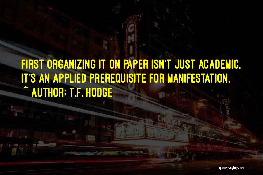 T.F. Hodge Quotes: First Organizing It On Paper Isn't Just Academic, It's An Applied Prerequisite For Manifestation.