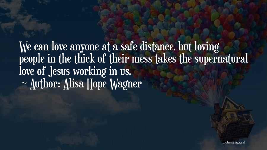 Alisa Hope Wagner Quotes: We Can Love Anyone At A Safe Distance, But Loving People In The Thick Of Their Mess Takes The Supernatural