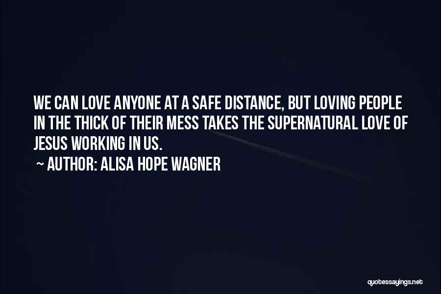 Alisa Hope Wagner Quotes: We Can Love Anyone At A Safe Distance, But Loving People In The Thick Of Their Mess Takes The Supernatural