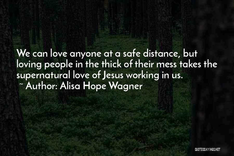 Alisa Hope Wagner Quotes: We Can Love Anyone At A Safe Distance, But Loving People In The Thick Of Their Mess Takes The Supernatural