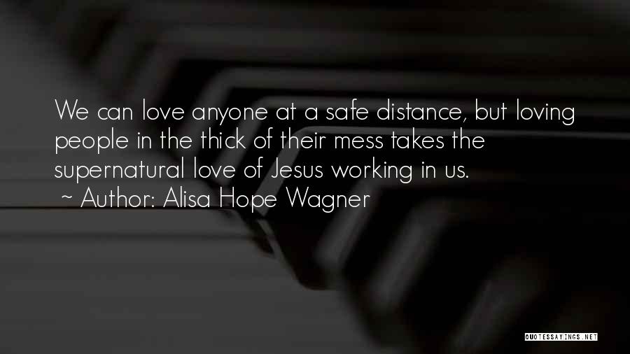 Alisa Hope Wagner Quotes: We Can Love Anyone At A Safe Distance, But Loving People In The Thick Of Their Mess Takes The Supernatural