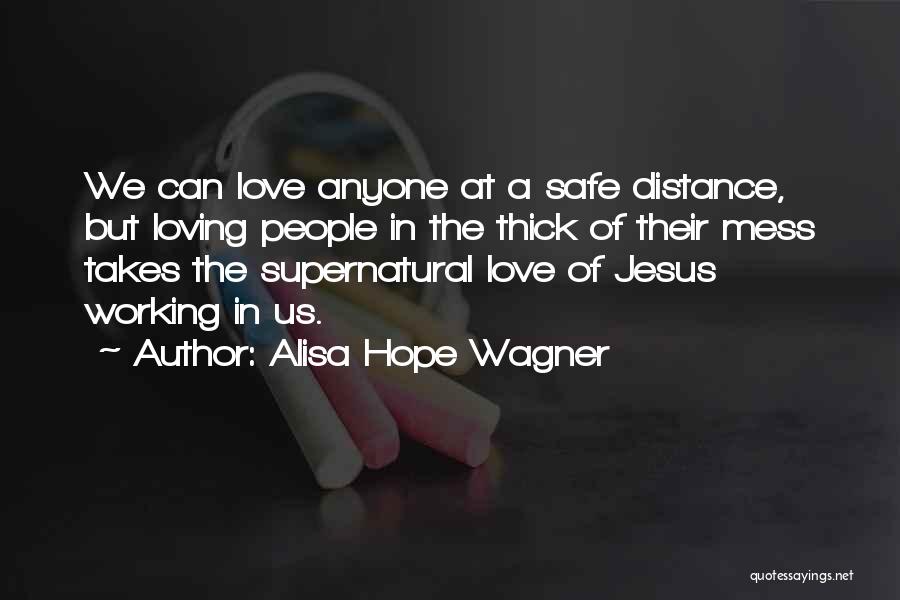 Alisa Hope Wagner Quotes: We Can Love Anyone At A Safe Distance, But Loving People In The Thick Of Their Mess Takes The Supernatural