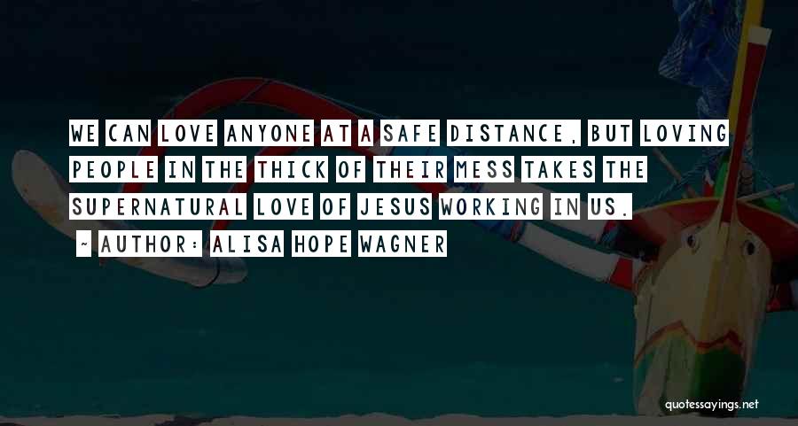 Alisa Hope Wagner Quotes: We Can Love Anyone At A Safe Distance, But Loving People In The Thick Of Their Mess Takes The Supernatural