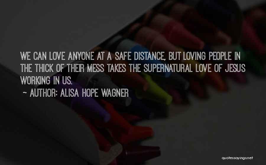 Alisa Hope Wagner Quotes: We Can Love Anyone At A Safe Distance, But Loving People In The Thick Of Their Mess Takes The Supernatural