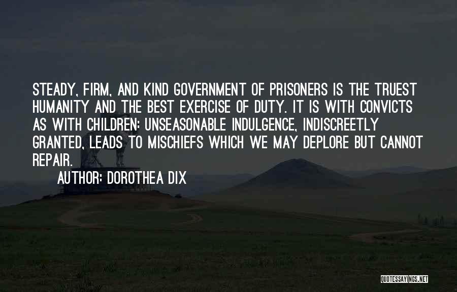 Dorothea Dix Quotes: Steady, Firm, And Kind Government Of Prisoners Is The Truest Humanity And The Best Exercise Of Duty. It Is With