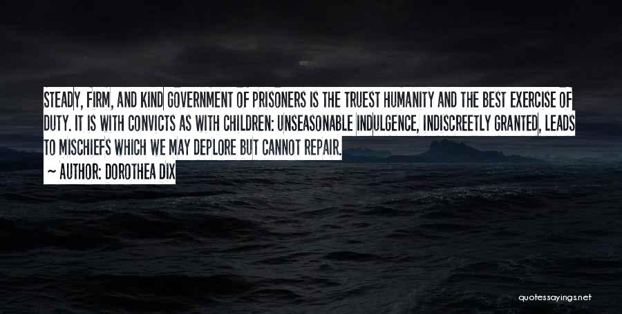 Dorothea Dix Quotes: Steady, Firm, And Kind Government Of Prisoners Is The Truest Humanity And The Best Exercise Of Duty. It Is With