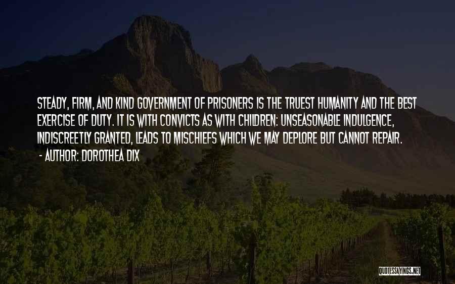 Dorothea Dix Quotes: Steady, Firm, And Kind Government Of Prisoners Is The Truest Humanity And The Best Exercise Of Duty. It Is With