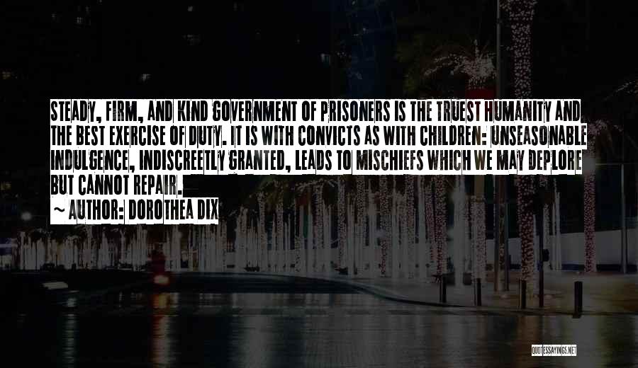 Dorothea Dix Quotes: Steady, Firm, And Kind Government Of Prisoners Is The Truest Humanity And The Best Exercise Of Duty. It Is With