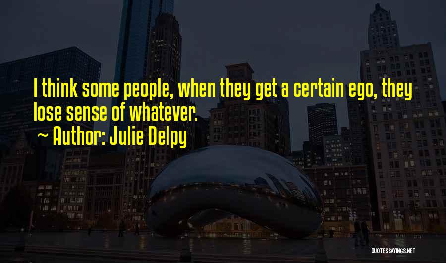 Julie Delpy Quotes: I Think Some People, When They Get A Certain Ego, They Lose Sense Of Whatever.