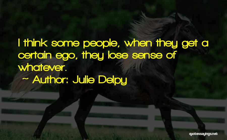 Julie Delpy Quotes: I Think Some People, When They Get A Certain Ego, They Lose Sense Of Whatever.