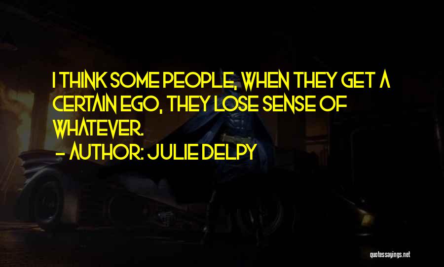 Julie Delpy Quotes: I Think Some People, When They Get A Certain Ego, They Lose Sense Of Whatever.