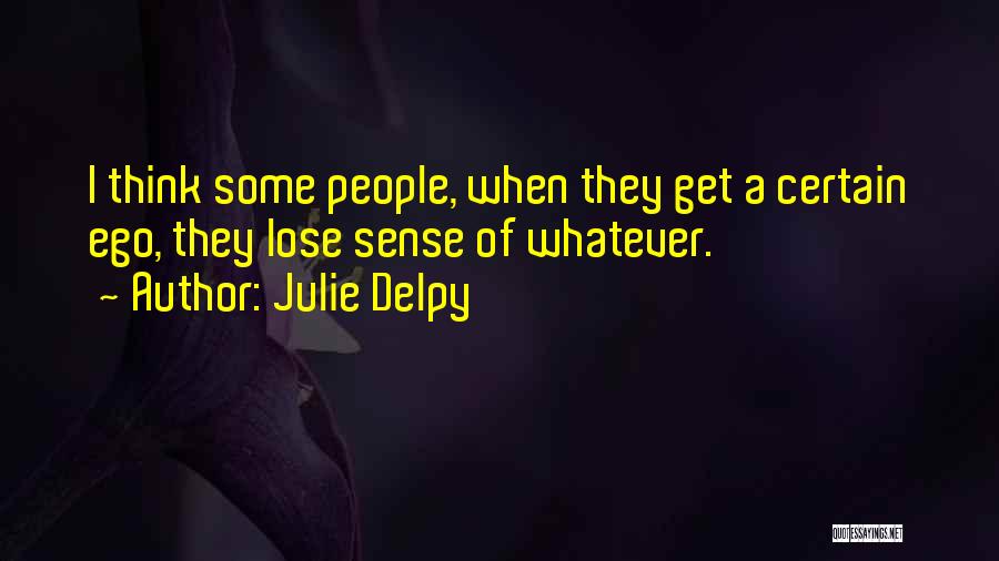 Julie Delpy Quotes: I Think Some People, When They Get A Certain Ego, They Lose Sense Of Whatever.