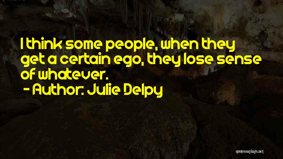 Julie Delpy Quotes: I Think Some People, When They Get A Certain Ego, They Lose Sense Of Whatever.