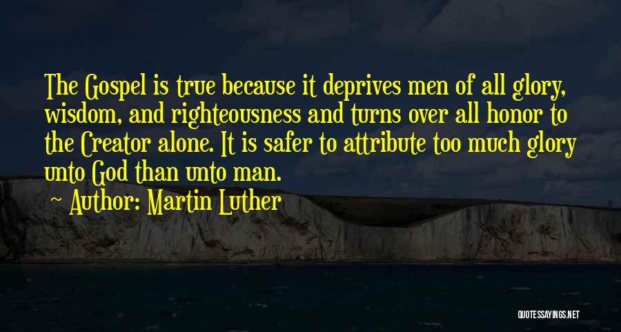 Martin Luther Quotes: The Gospel Is True Because It Deprives Men Of All Glory, Wisdom, And Righteousness And Turns Over All Honor To