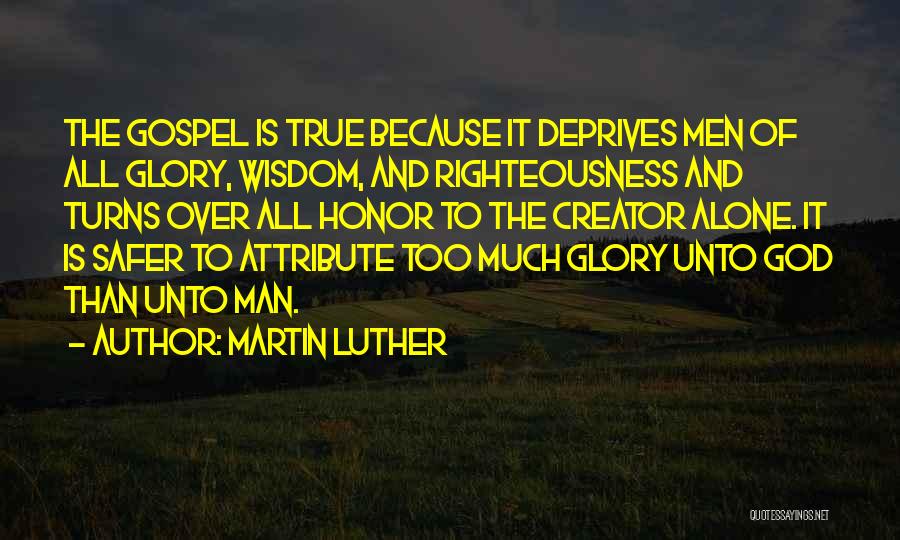 Martin Luther Quotes: The Gospel Is True Because It Deprives Men Of All Glory, Wisdom, And Righteousness And Turns Over All Honor To
