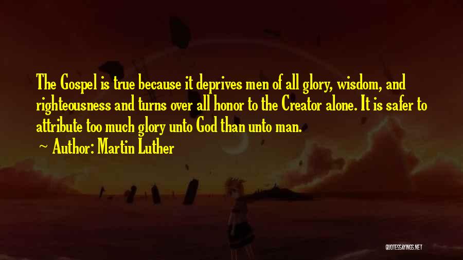 Martin Luther Quotes: The Gospel Is True Because It Deprives Men Of All Glory, Wisdom, And Righteousness And Turns Over All Honor To