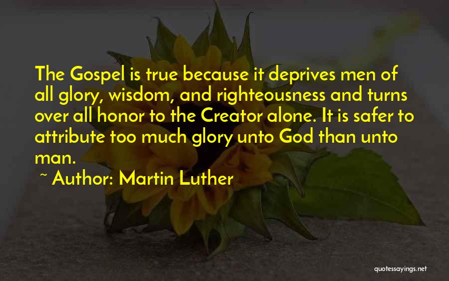 Martin Luther Quotes: The Gospel Is True Because It Deprives Men Of All Glory, Wisdom, And Righteousness And Turns Over All Honor To