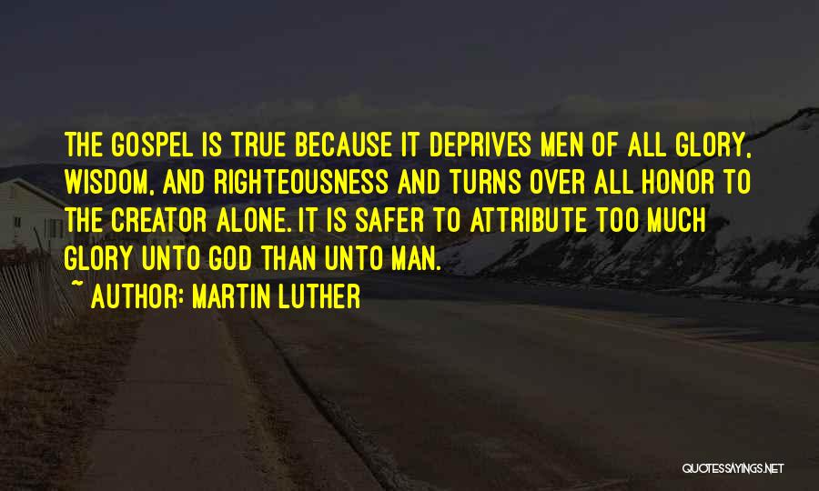 Martin Luther Quotes: The Gospel Is True Because It Deprives Men Of All Glory, Wisdom, And Righteousness And Turns Over All Honor To
