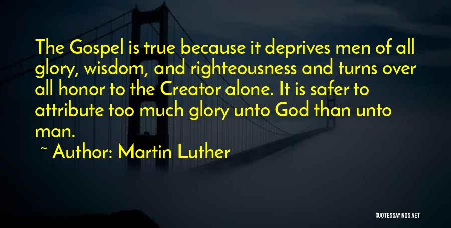 Martin Luther Quotes: The Gospel Is True Because It Deprives Men Of All Glory, Wisdom, And Righteousness And Turns Over All Honor To